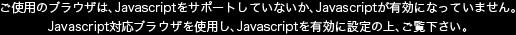 ご使用のブラウザは、Javascriptをサポートしていないか、Javascriptが有効になっていません。
Javascript対応ブラウザを使用し、Javascriptを有効に設定の上、ご覧下さい。